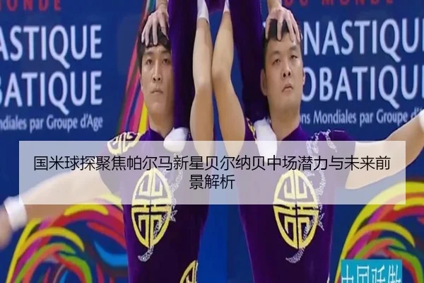 国米球探聚焦帕尔马新星贝尔纳贝中场潜力与未来前景解析
