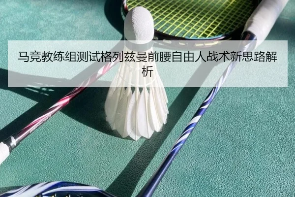 马竞教练组测试格列兹曼前腰自由人战术新思路解析