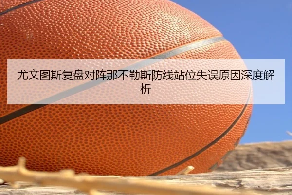 尤文图斯复盘对阵那不勒斯防线站位失误原因深度解析