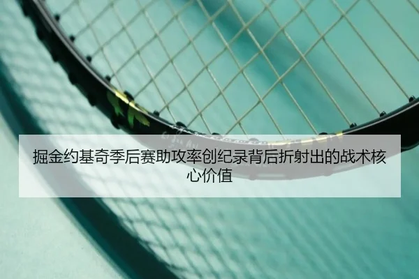 掘金约基奇季后赛助攻率创纪录背后折射出的战术核心价值