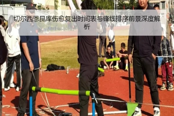 切尔西恩昆库伤愈复出时间表与锋线排序前景深度解析