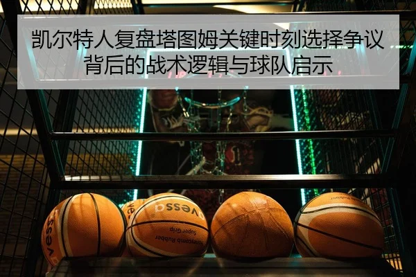 凯尔特人复盘塔图姆关键时刻选择争议背后的战术逻辑与球队启示