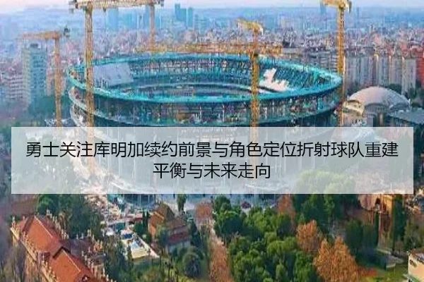 勇士关注库明加续约前景与角色定位折射球队重建平衡与未来走向