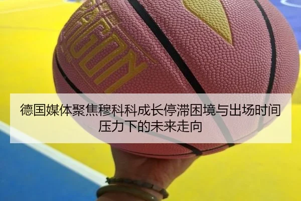 德国媒体聚焦穆科科成长停滞困境与出场时间压力下的未来走向