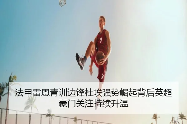 法甲雷恩青训边锋杜埃强势崛起背后英超豪门关注持续升温