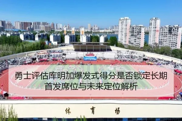 勇士评估库明加爆发式得分是否锁定长期首发席位与未来定位解析