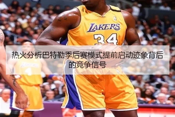 热火分析巴特勒季后赛模式提前启动迹象背后的竞争信号