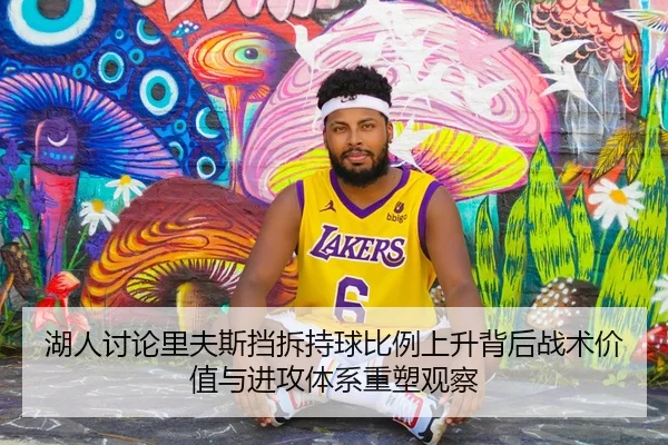 湖人讨论里夫斯挡拆持球比例上升背后战术价值与进攻体系重塑观察