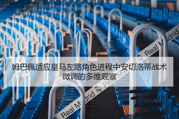 姆巴佩适应皇马左路角色进程中安切洛蒂战术微调的多维观察