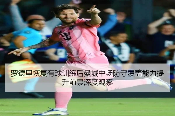 罗德里恢复有球训练后曼城中场防守覆盖能力提升前景深度观察