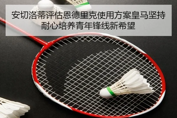 安切洛蒂评估恩德里克使用方案皇马坚持耐心培养青年锋线新希望